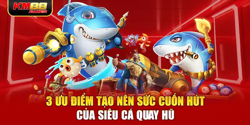 3 ưu điểm tạo nên sức cuốn hút của siêu cá quay hũ