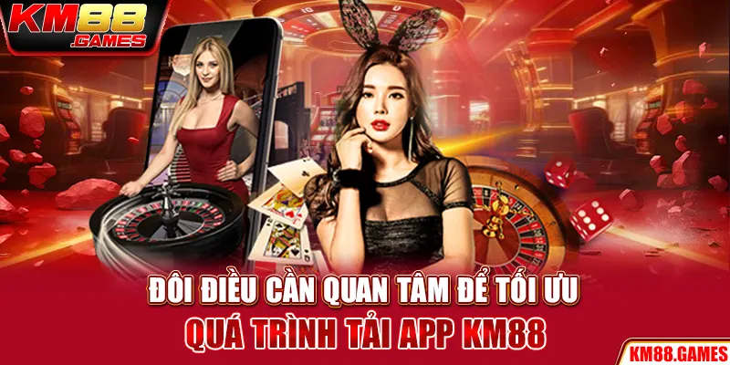 Đôi điều cần quan tâm để tối ưu quá trình tải app KM88