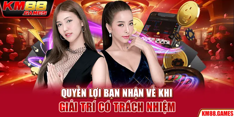 Quyền lợi bạn nhận về khi giải trí có trách nhiệm