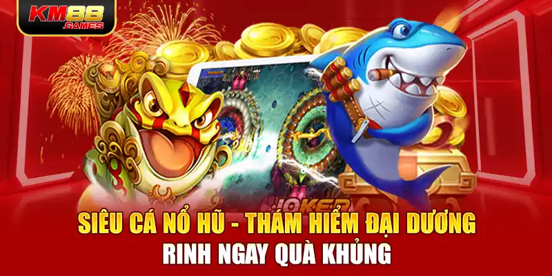 Siêu Cá Nổ Hũ - Thám Hiểm Đại Dương, Rinh Ngay Quà Khủng